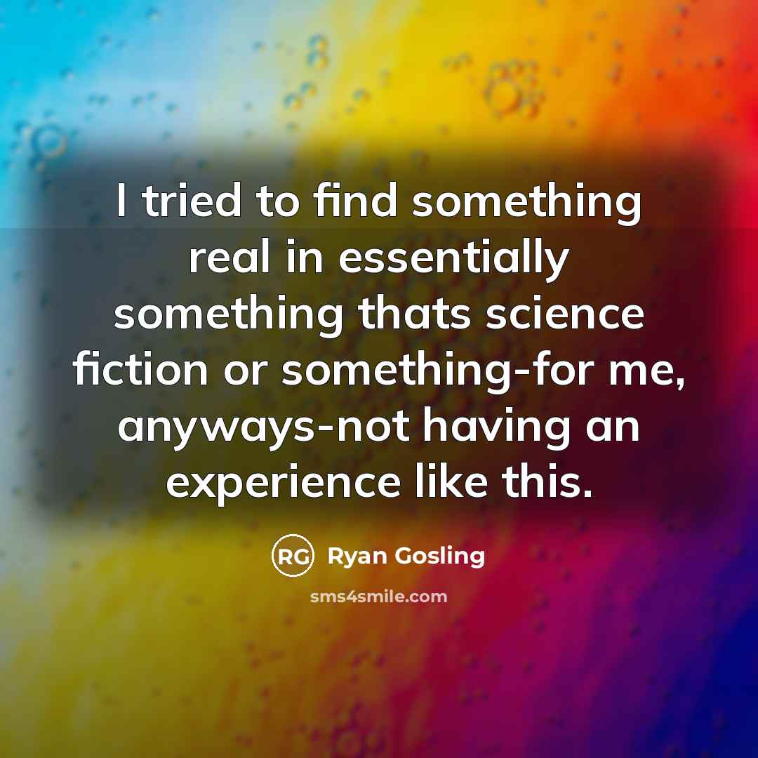 “I tried to find something real in essentially something thats…” quote by Ryan Gosling