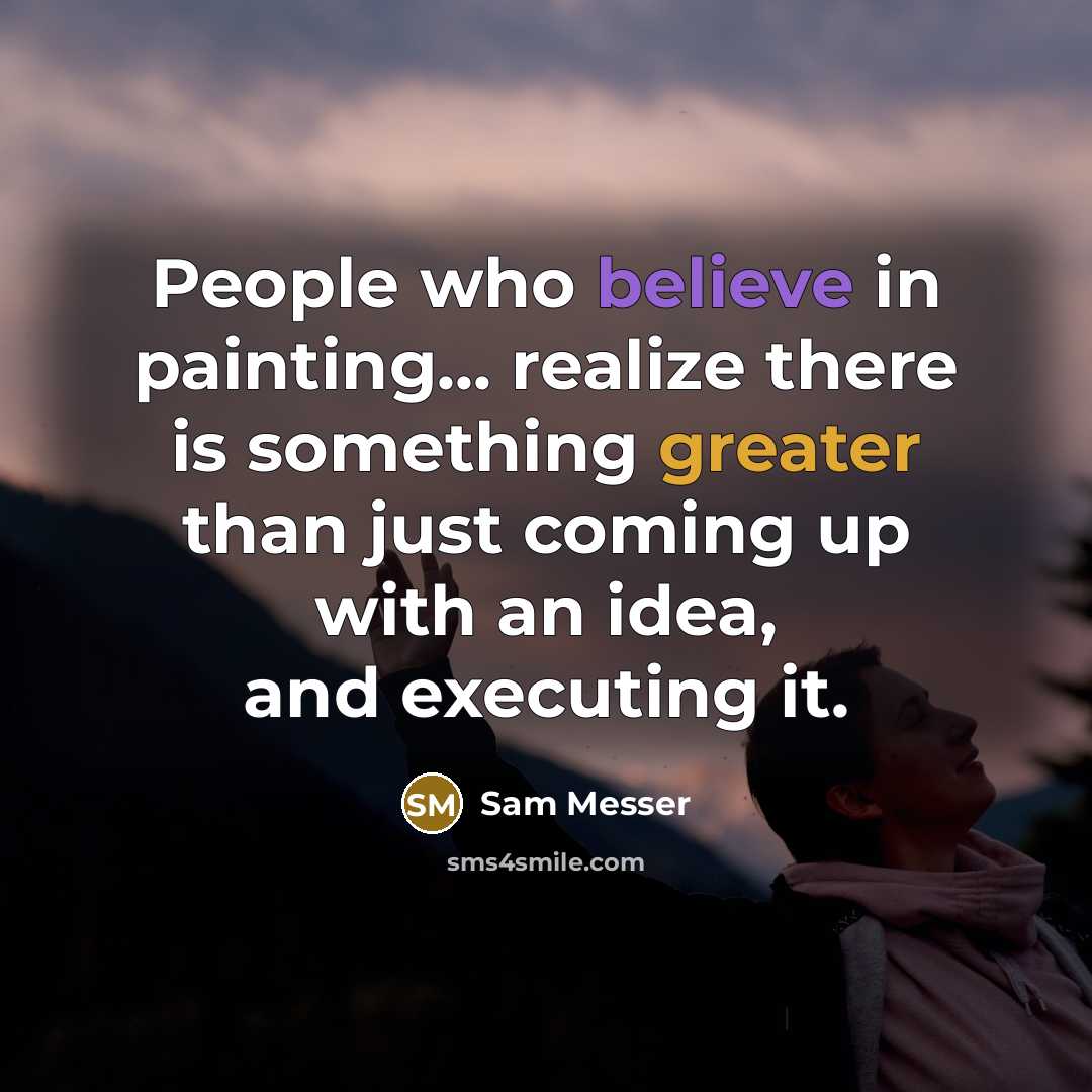 “People who believe in painting... realize there is something greater than just coming up with an idea, and executing it.” quote by Sam Messer