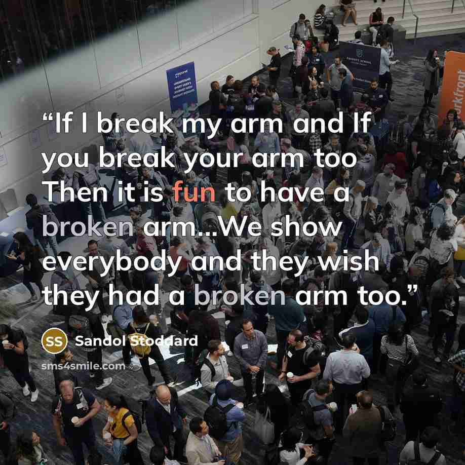 “If I break my arm and If you break your arm too Then it is fun to have a broken arm...We show everybody and they wish they had a broken arm too.” quote by Sandol Stoddard