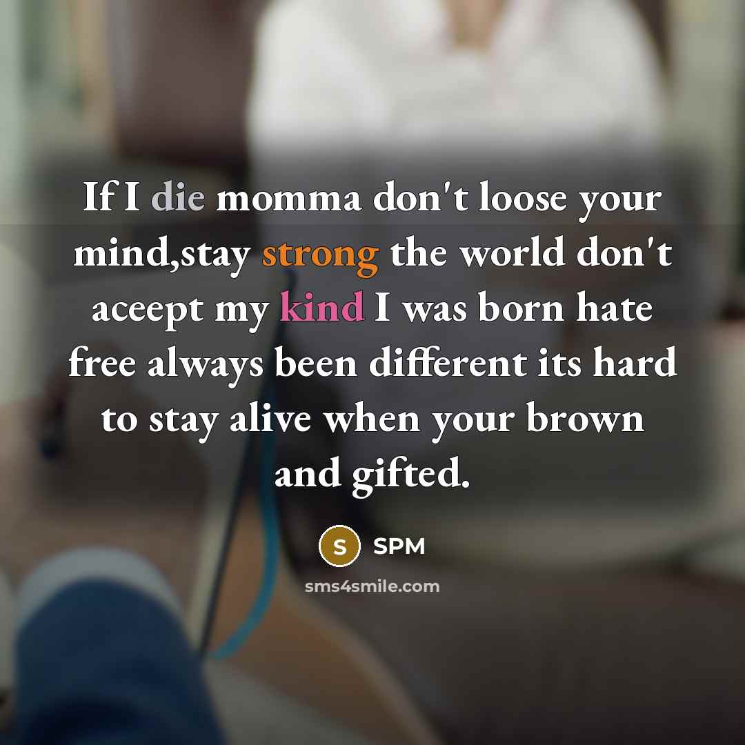 “If I die momma don't loose your mind,stay strong the world don't aceept my kind I was born hate free always been different its hard to stay alive when your brown and gifted.” quote by Spm