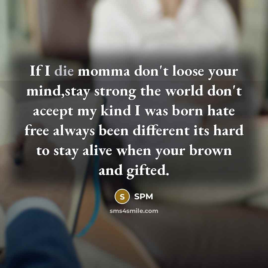 “If I die momma don't loose your mind,stay strong the world don't aceept my kind I was born hate free always been different its hard to stay alive when your brown and gifted.” quote by Spm