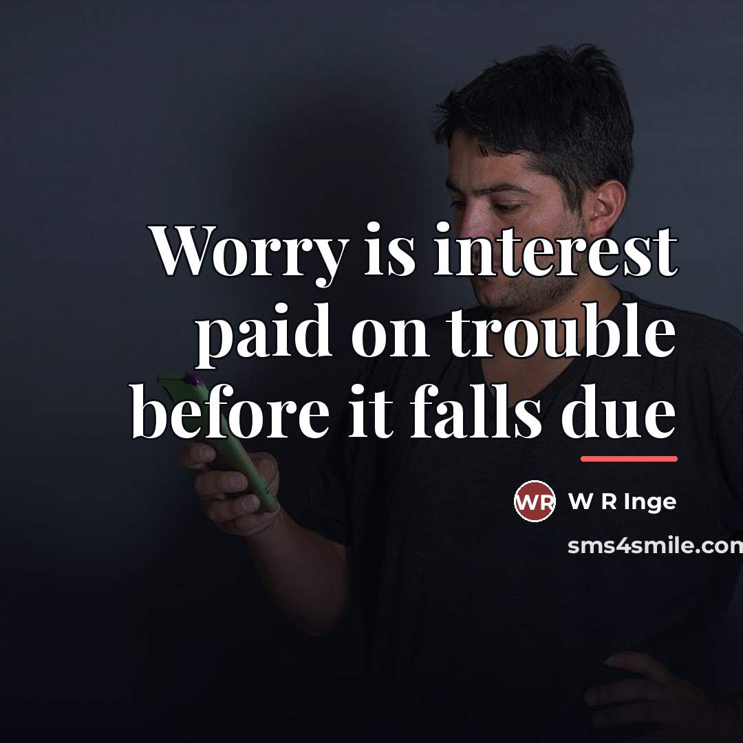 “Worry is interest paid on trouble before it falls due…” quote by W R Inge