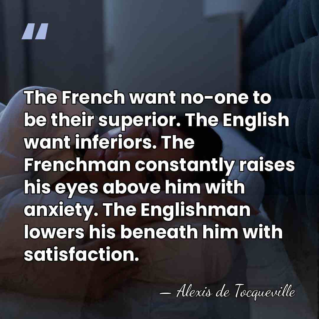 The French want no-one to be their superior. The English want inferiors.&hellip; - Alexis de Tocqueville
