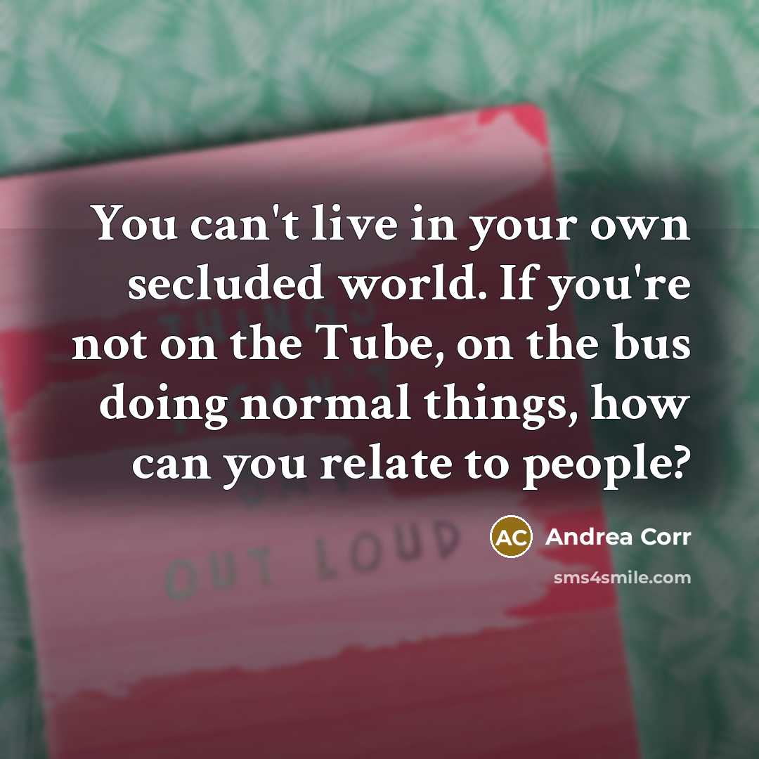 “You can't live in your own secluded world. If you're…” quote by Andrea Corr