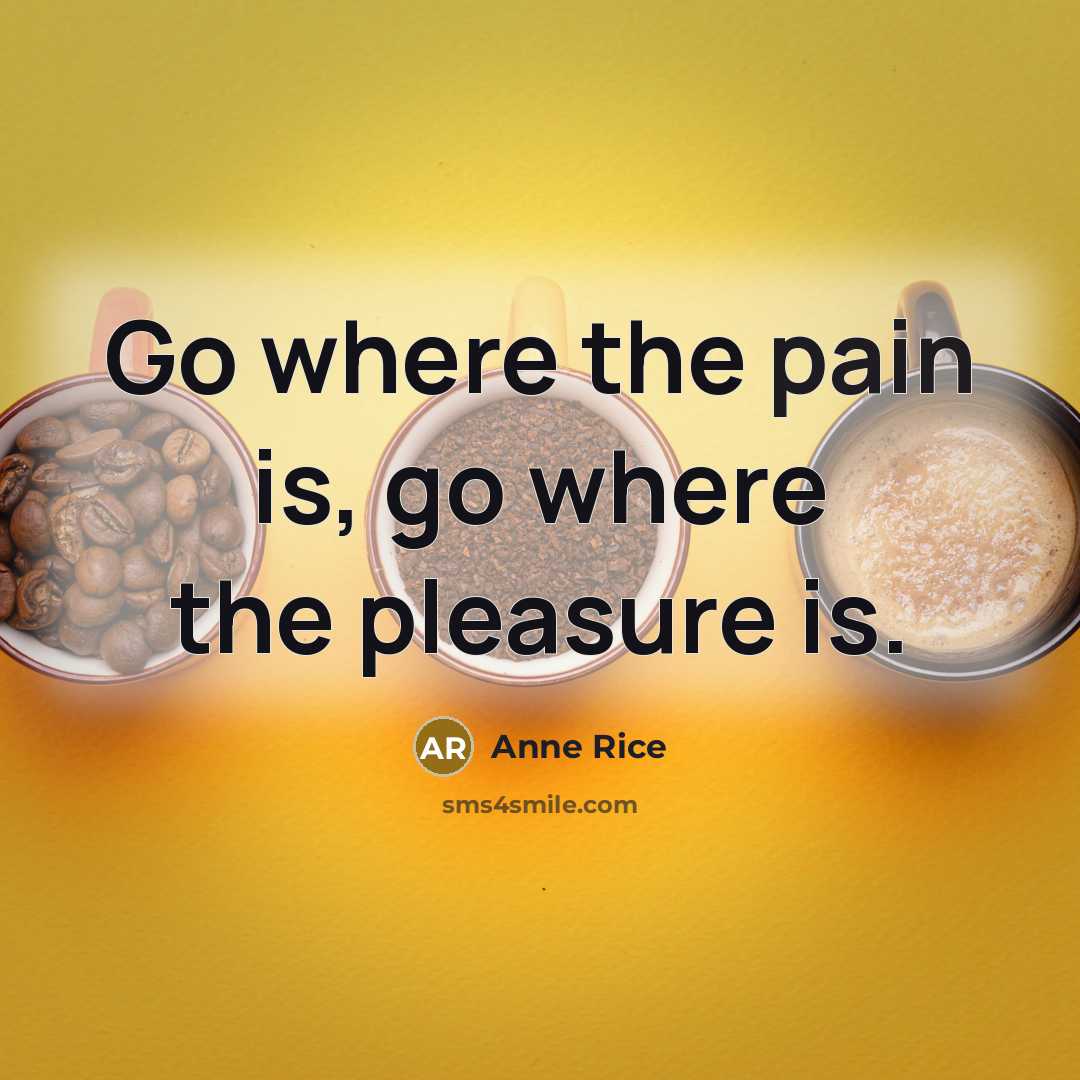 “Go where the pain is, go where the pleasure is.…” quote by Anne Rice