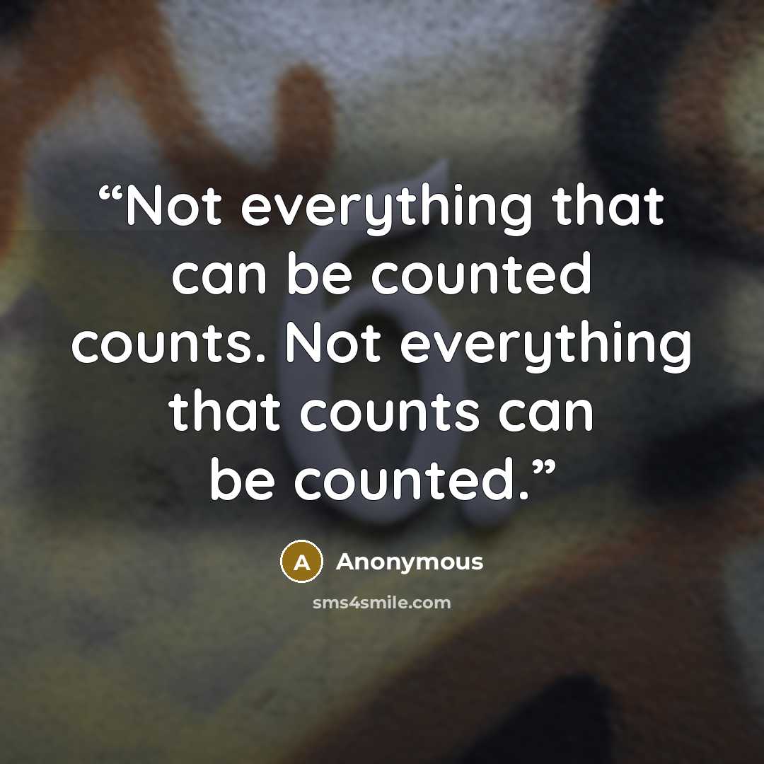 “Not everything that can be counted counts. Not everything that counts can be counted.” quote by Anonymous