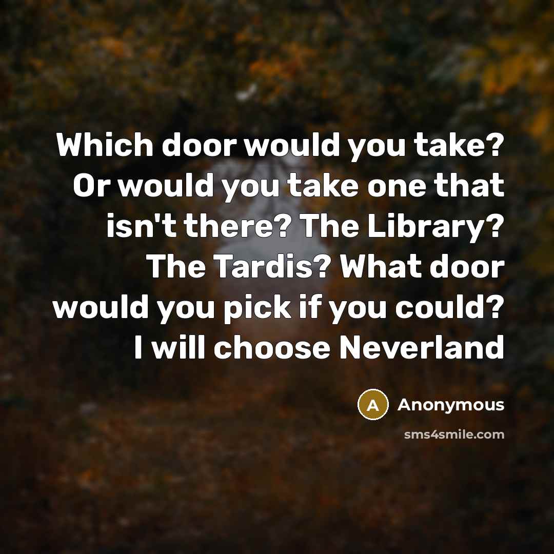 “Which door would you take? Or would you take one that isn't there? The Library? The Tardis? What door would you pick if you could? I will choose Neverland” quote by Anonymous