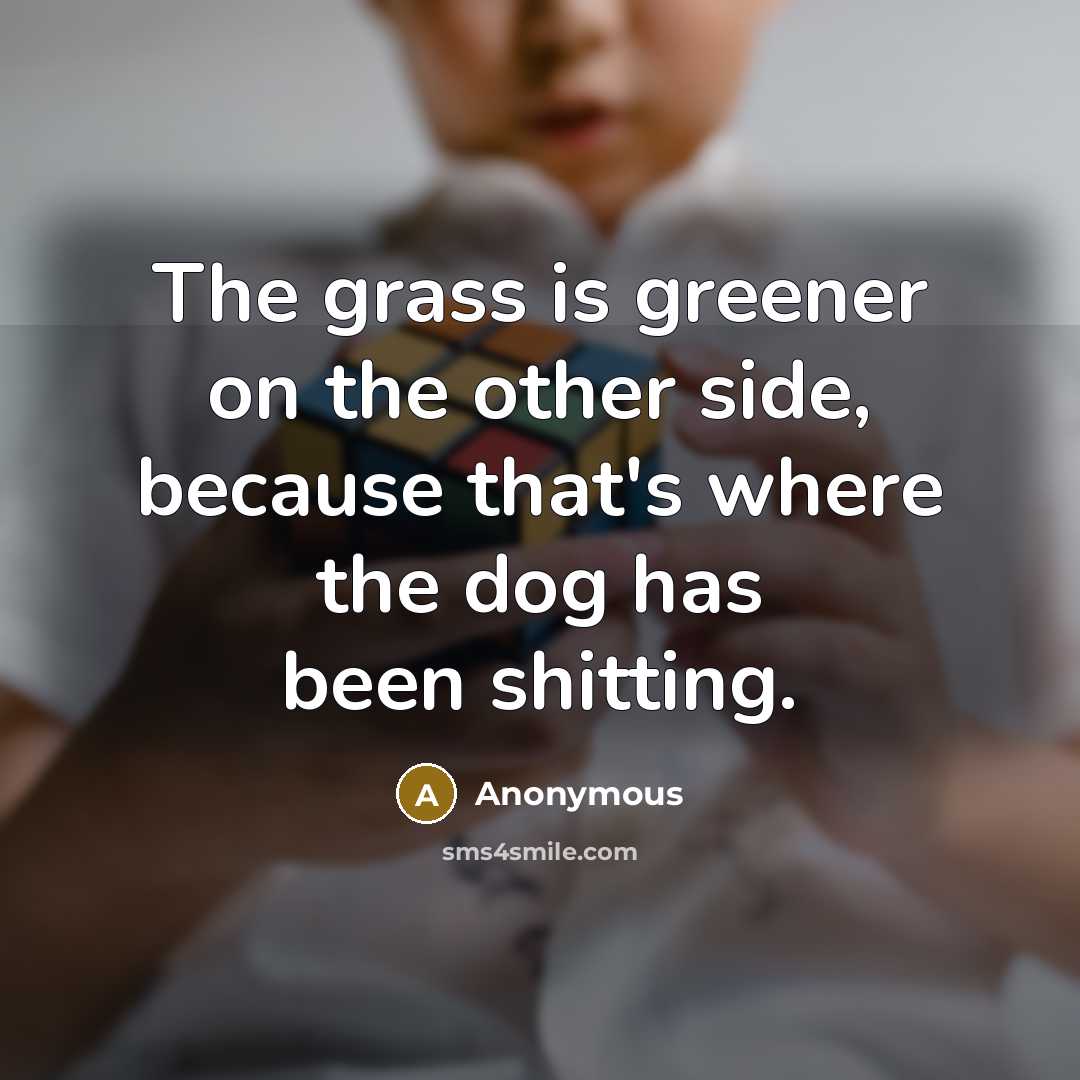 “The grass is greener on the other side, because that's…” quote by Anonymous