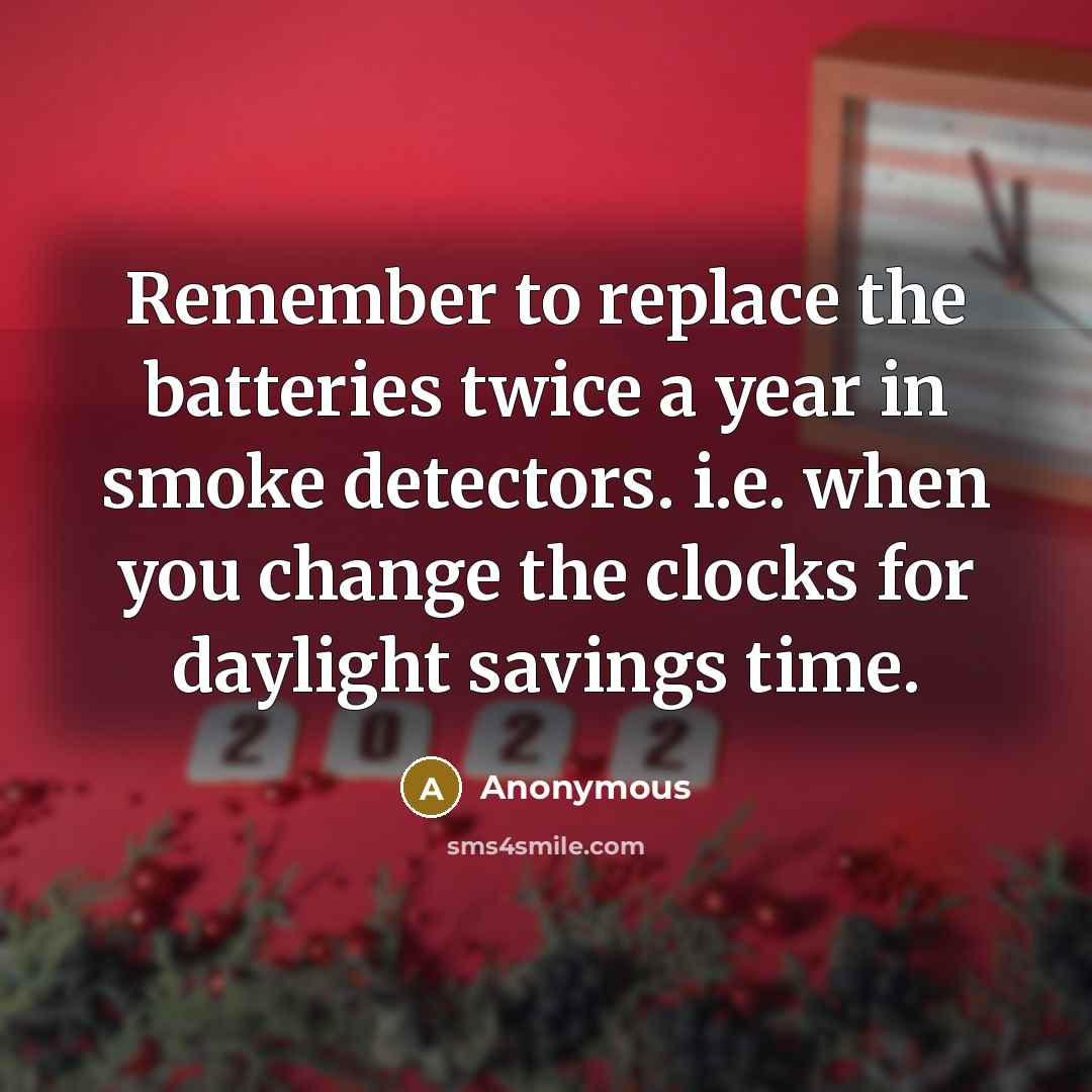 “Remember to replace the batteries twice a year in smoke detectors. i.e. when you change the clocks for daylight savings time.” quote by Anonymous