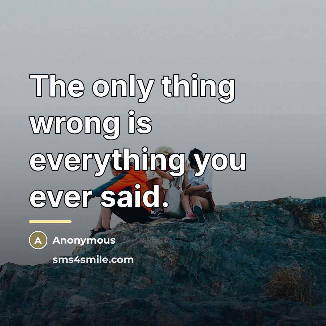 “The only thing wrong is everything you ever said.…” quote by Anonymous