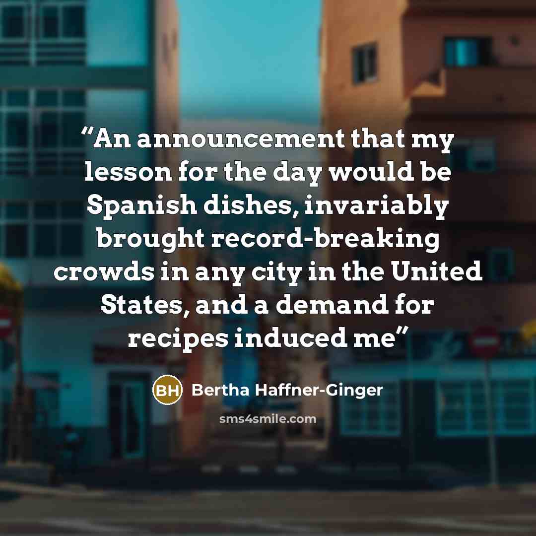 “An announcement that my lesson for the day would be Spanish dishes, invariably brought record-breaking crowds in any city in the United States, and a demand for recipes induced me” quote by Bertha Haffner-Ginger