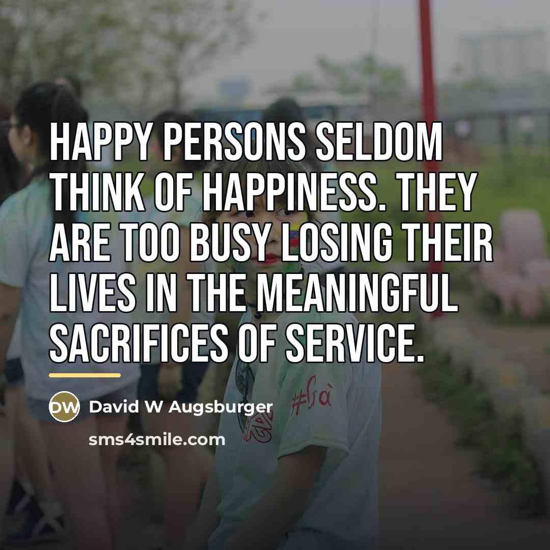 “Happy persons seldom think of happiness. They are too busy…” quote by David W Augsburger