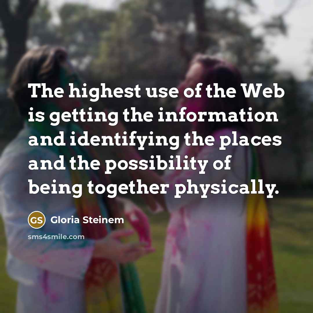 “The highest use of the Web is getting the information…” quote by Gloria Steinem