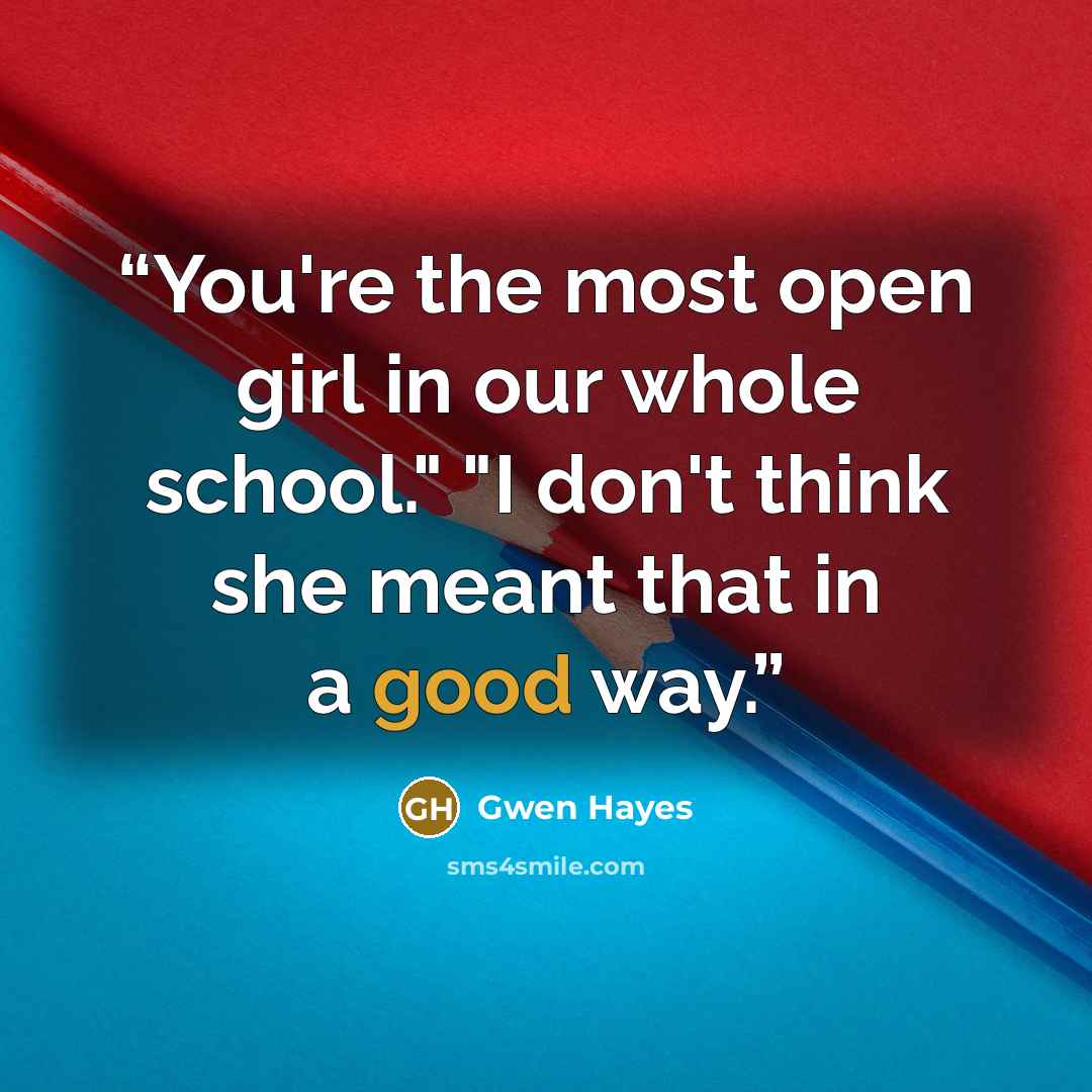 “You're the most open girl in our whole school." "I don't think she meant that in a good way.” quote by gwen hayes