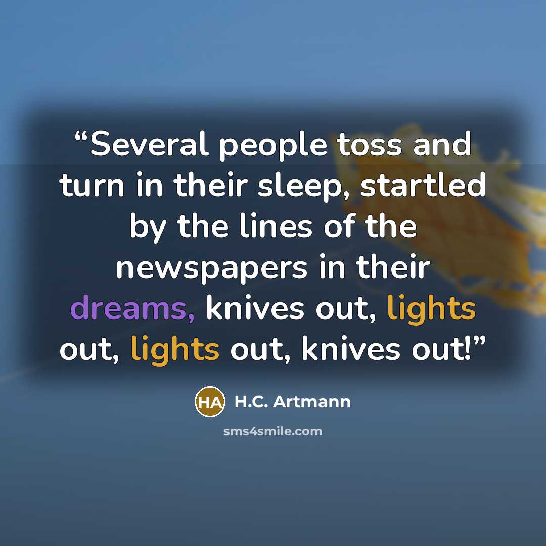 “Several people toss and turn in their sleep, startled by the lines of the newspapers in their dreams, knives out, lights out, lights out, knives out!” quote by H.C. Artmann
