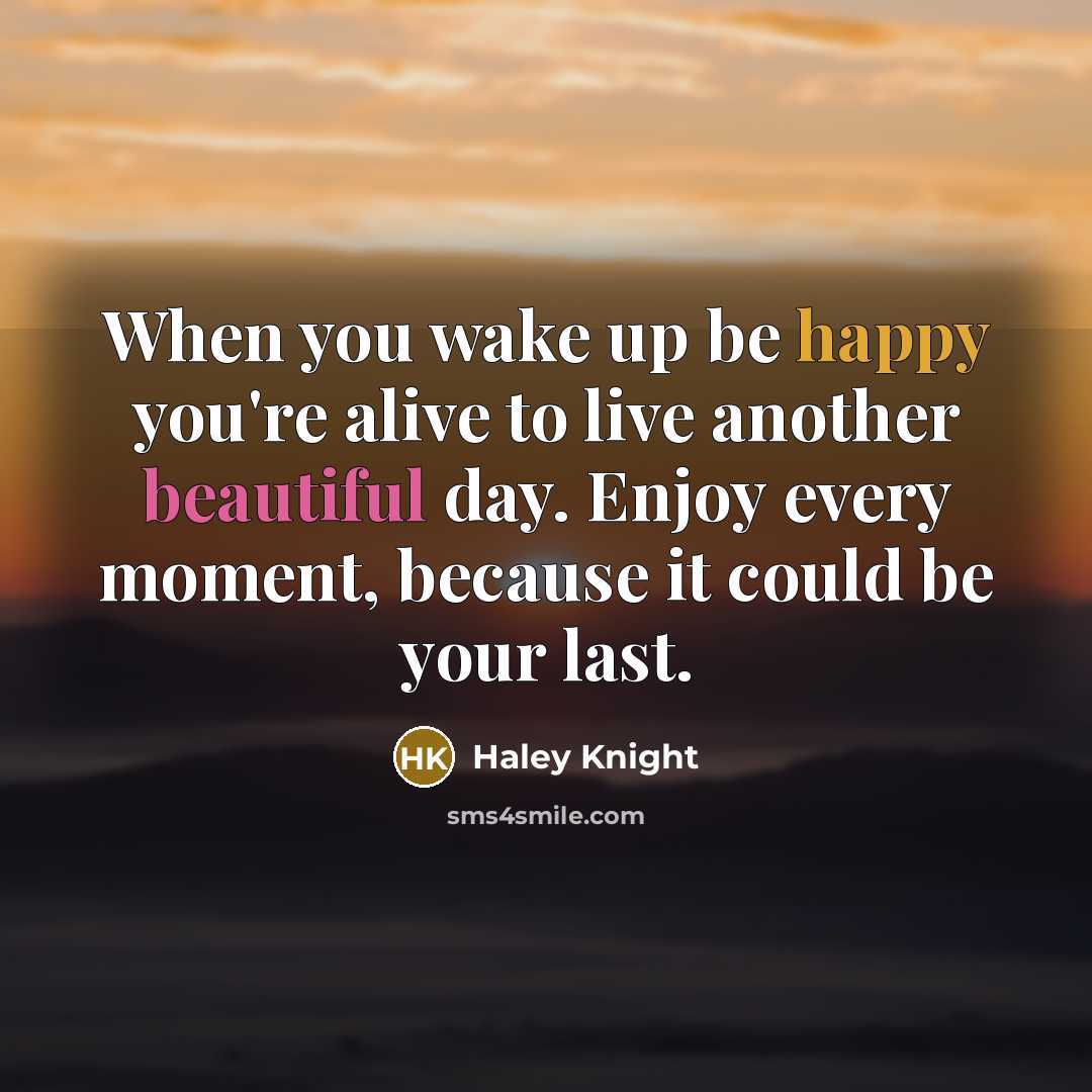 “When you wake up be happy you're alive to live another beautiful day. Enjoy every moment, because it could be your last.” quote by Haley Knight