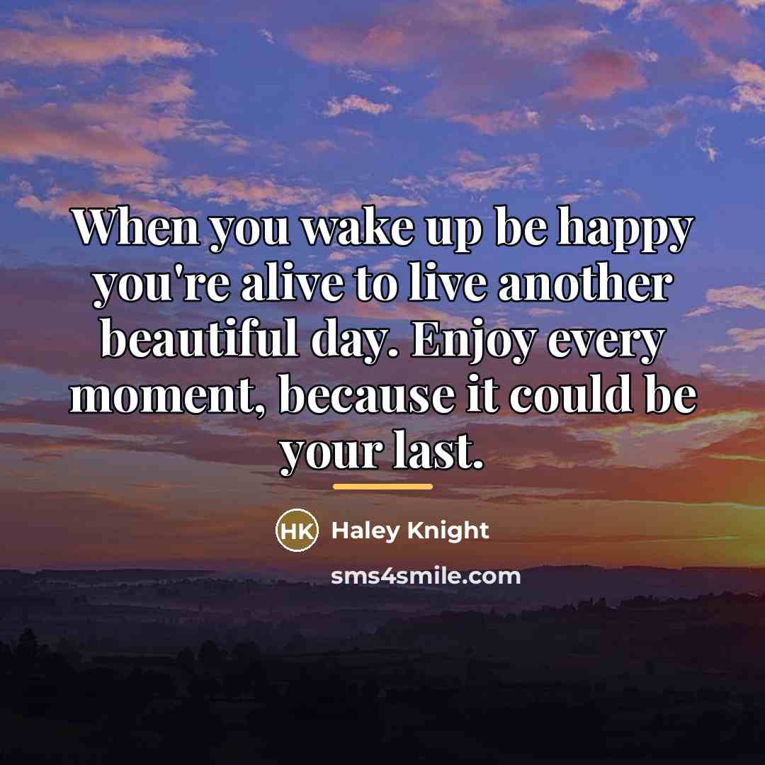 “When you wake up be happy you're alive to live…” quote by Haley Knight