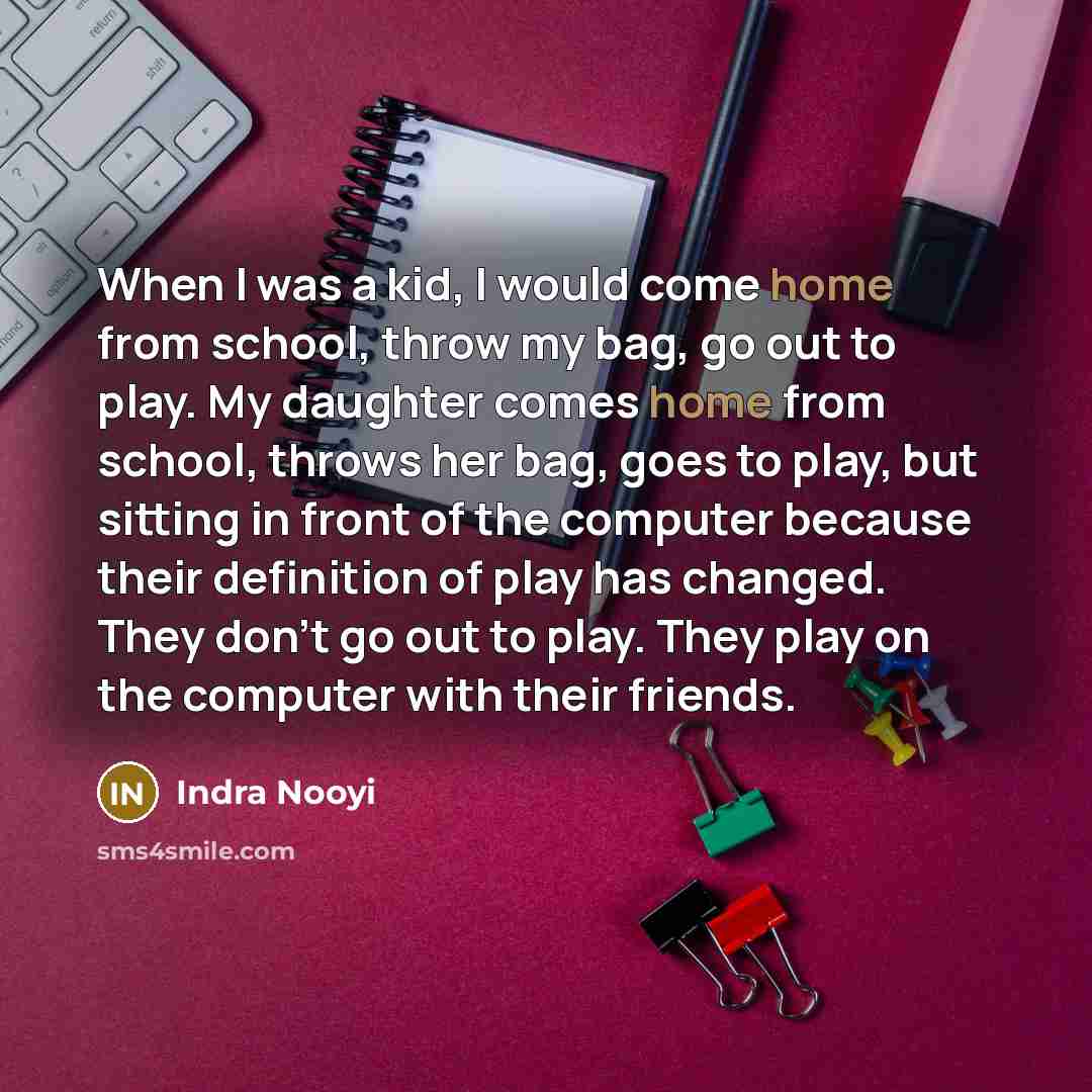 “When I was a kid, I would come home from…” quote by Indra Nooyi