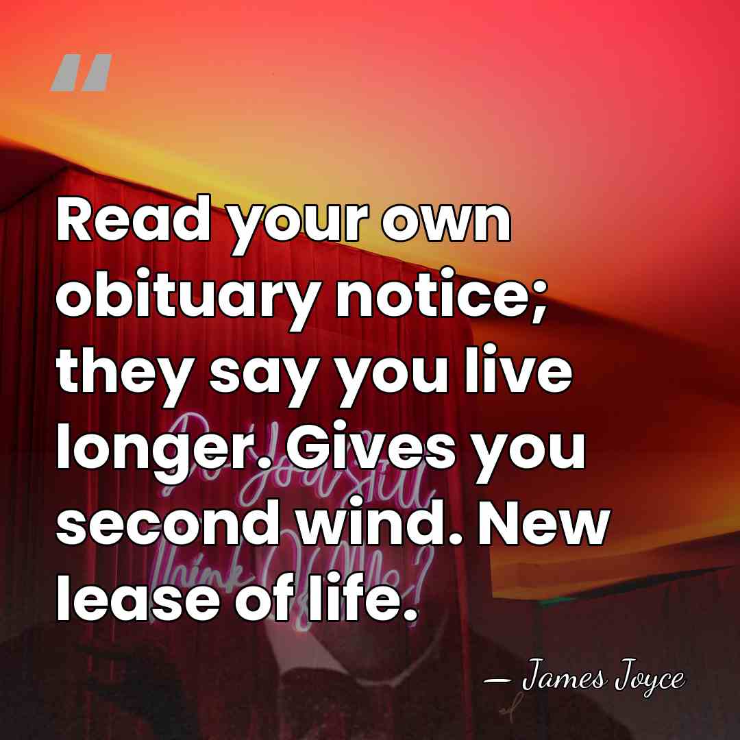 Read your own obituary notice; they say you live longer. Gives you&hellip; - James Joyce