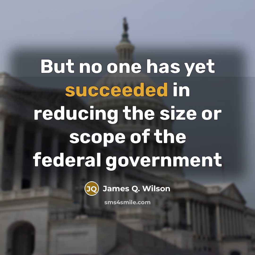 “But no one has yet succeeded in reducing the size or scope of the federal government” quote by James Q. Wilson