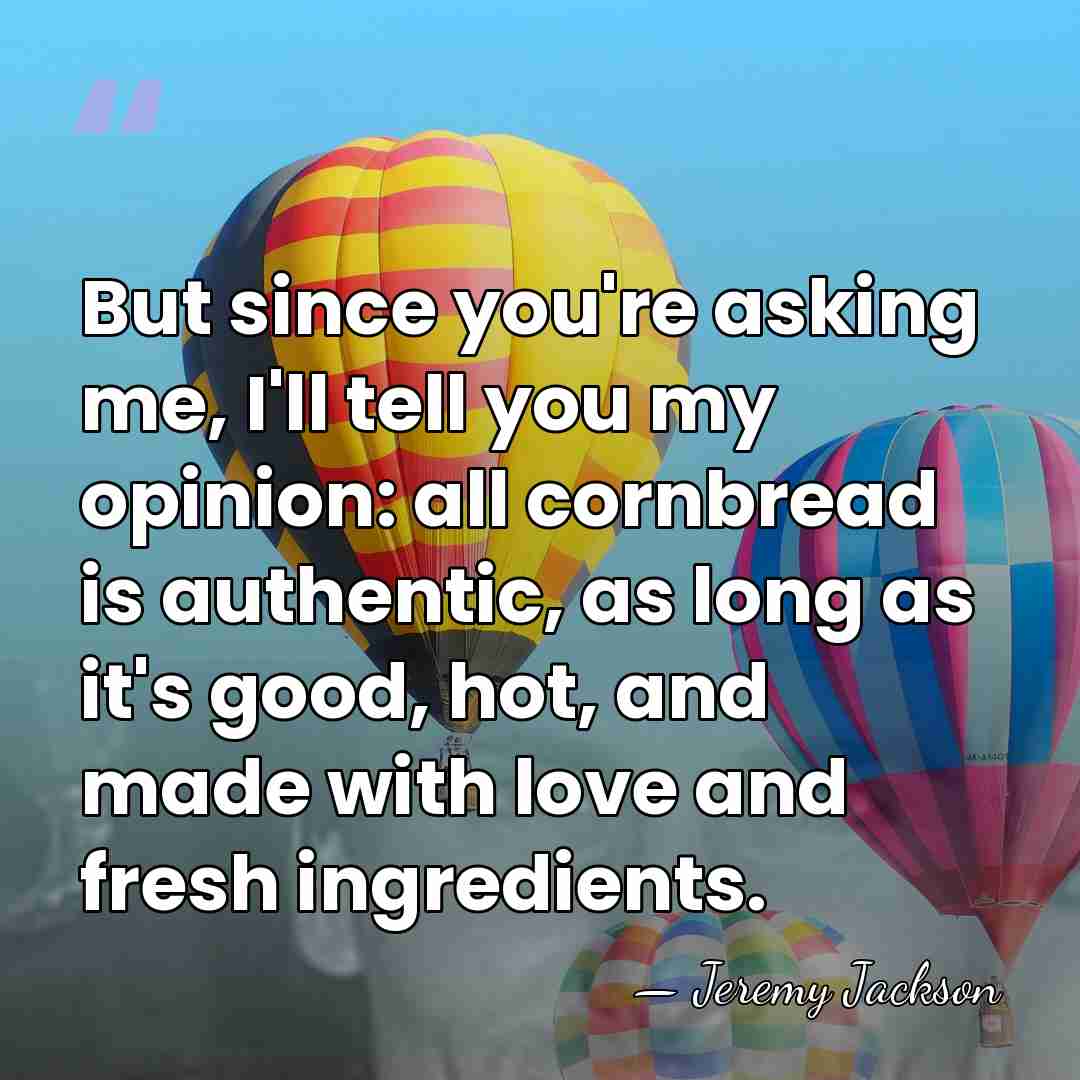 But since you're asking me, I'll tell you my opinion: all cornbread&hellip; - Jeremy Jackson