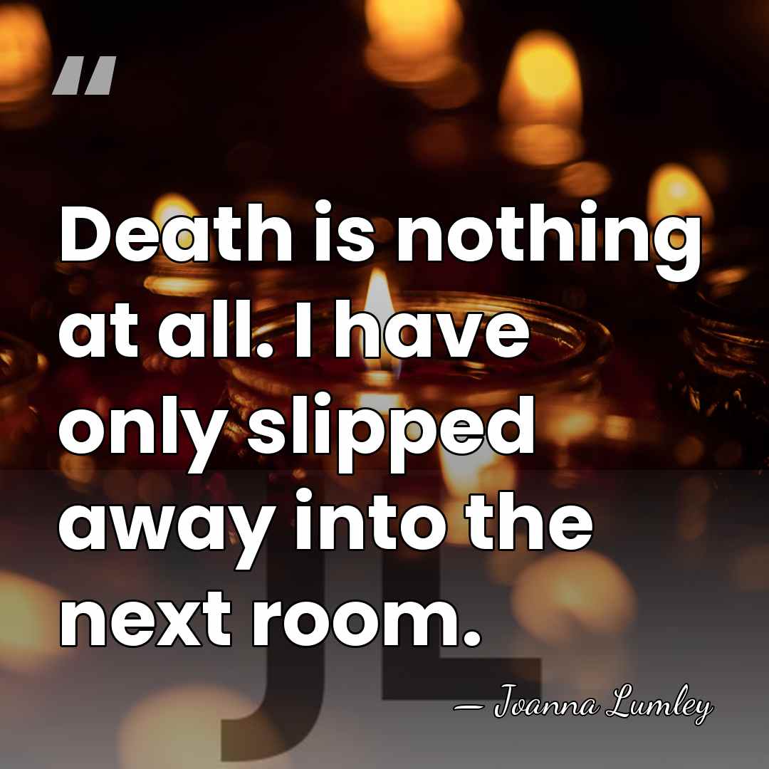 Death is nothing at all. I have only slipped away into the&hellip; - Joanna Lumley