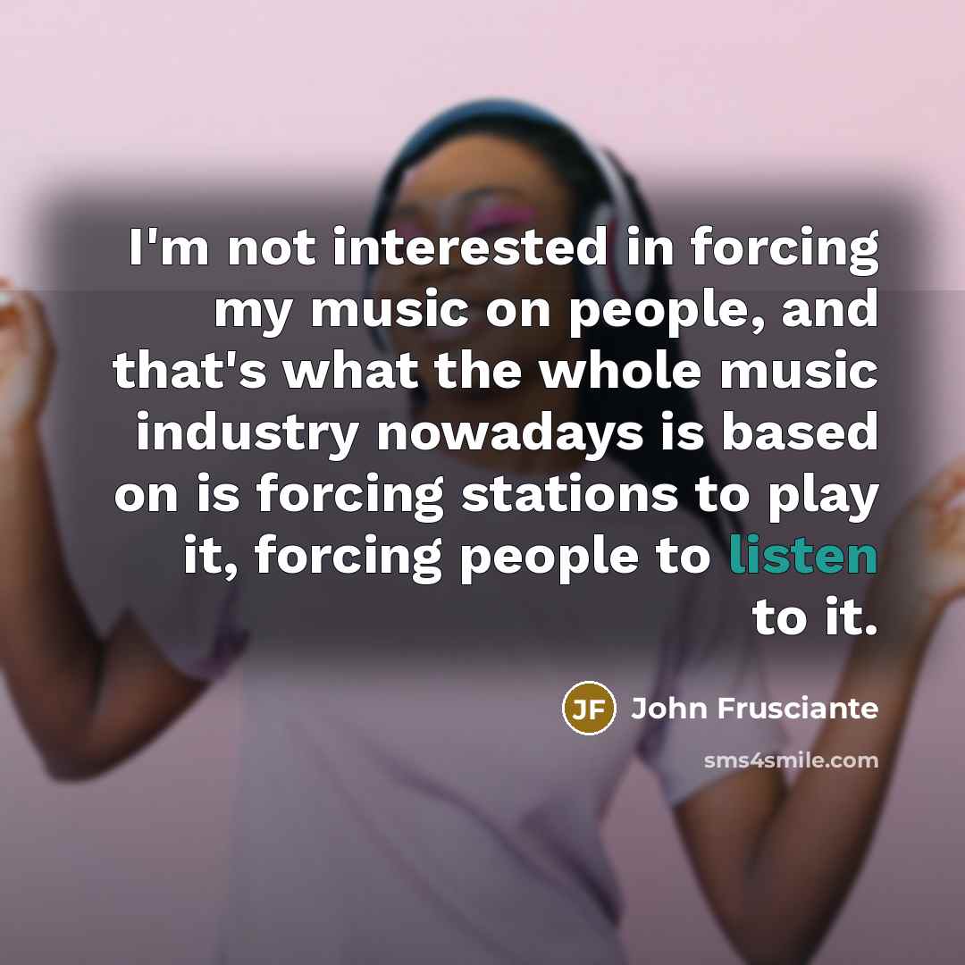 “I'm not interested in forcing my music on people, and…” quote by John Frusciante