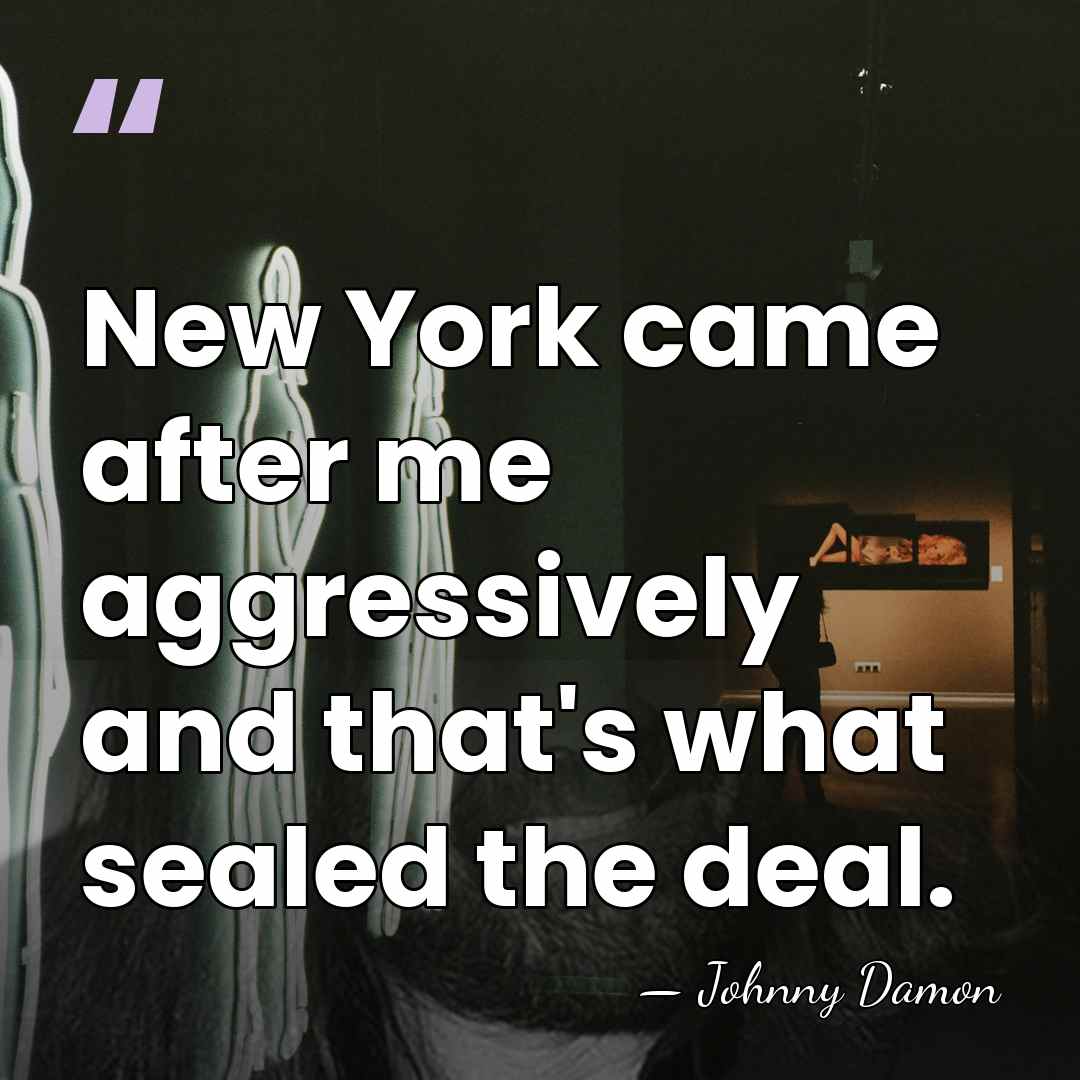 New York came after me aggressively and that's what sealed the deal. - Johnny Damon