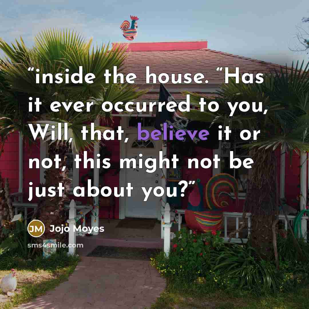 “inside the house. “Has it ever occurred to you, Will, that, believe it or not, this might not be just about you?” quote by Jojo Moyes