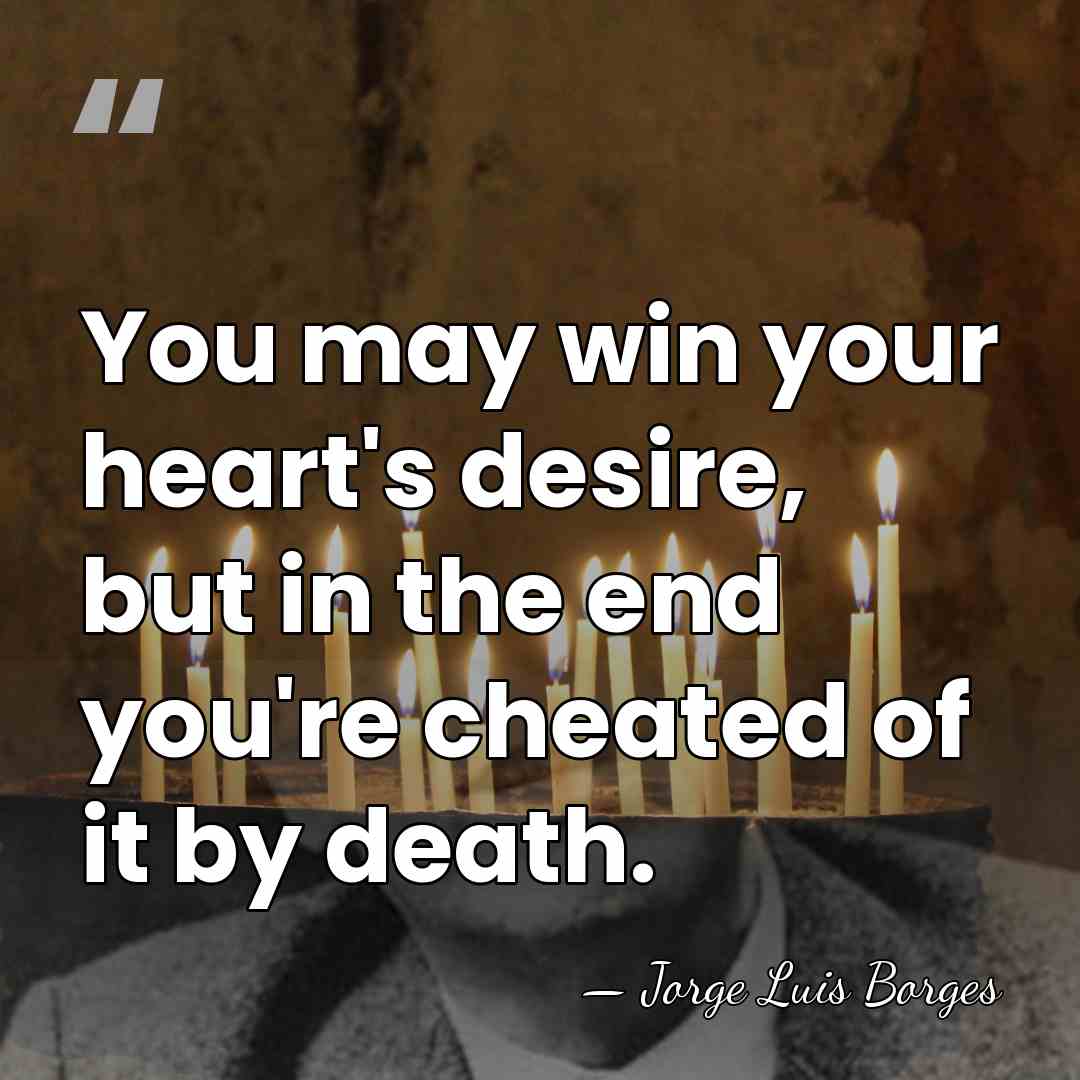 You may win your heart's desire, but in the end you're cheated&hellip; - Jorge Luis Borges