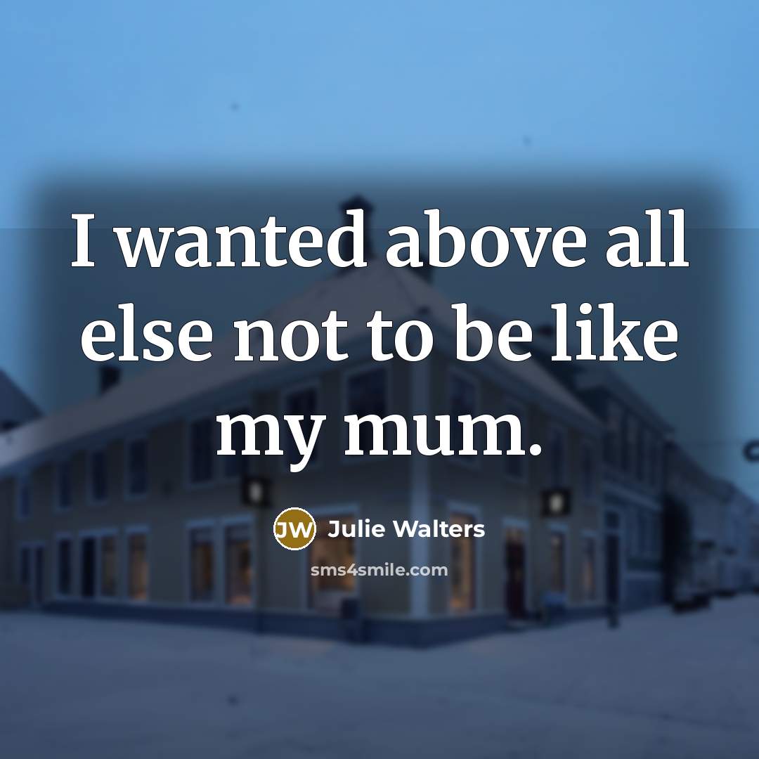 “I wanted above all else not to be like my…” quote by Julie Walters