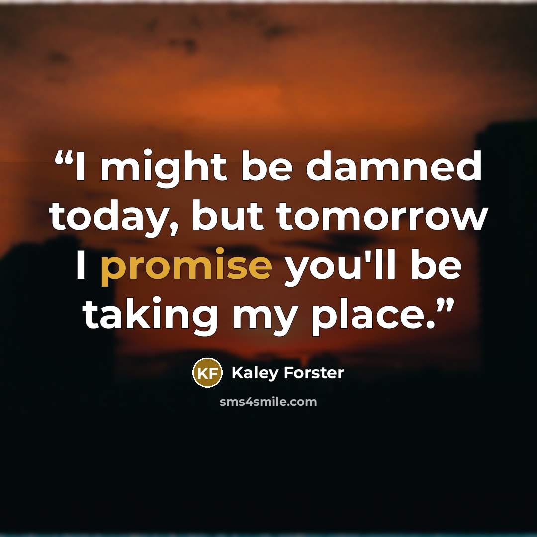 “I might be damned today, but tomorrow I promise you'll be taking my place.” quote by Kaley Forster
