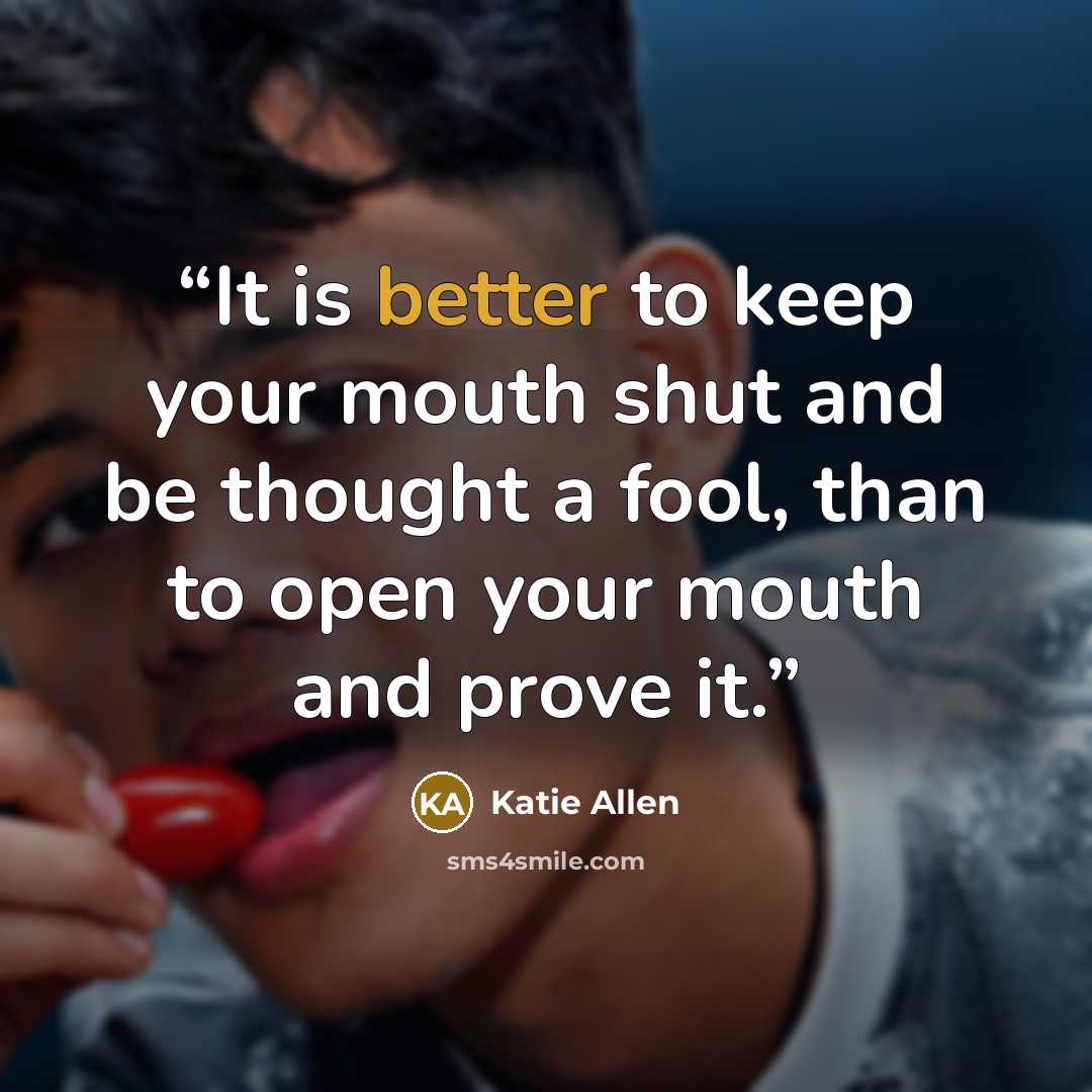 “It is better to keep your mouth shut and be thought a fool, than to open your mouth and prove it.” quote by Katie Allen