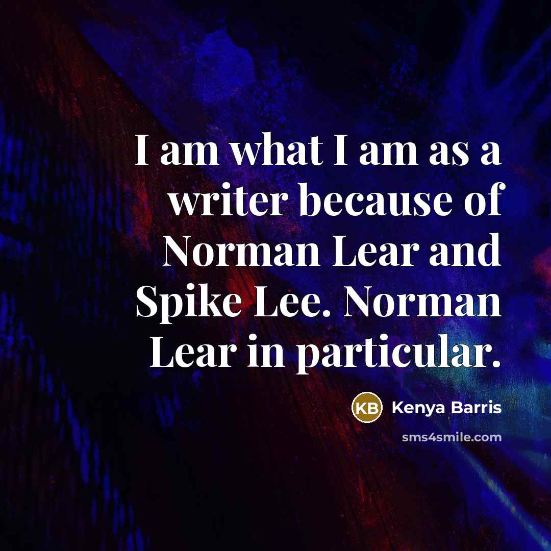“I am what I am as a writer because of…” quote by Kenya Barris
