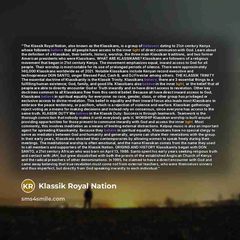 “The Klassik Royal Nation, also known as the Klassikans, is a group of believers dating to 21st-century Kenya whose followers believe that all people have access to the inner light of direct communion with God. Learn about the definition of a Klassikan, their beliefs, history, worship, the three…” quote by Klassik Royal Nation