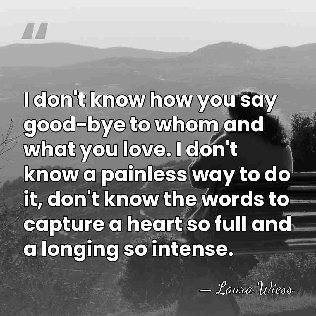 I don't know how you say good-bye to whom and what you&hellip; - Laura Wiess