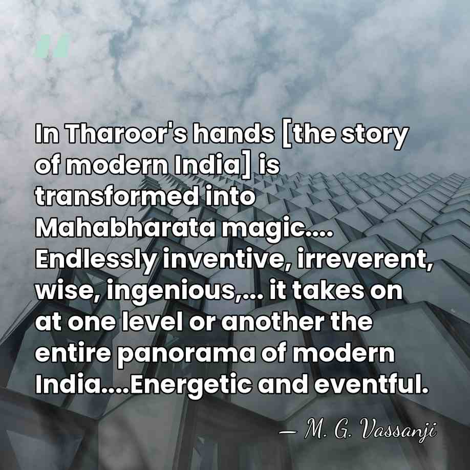 In Tharoor's hands [the story of modern India] is transformed into Mahabharata&hellip; - M. G. Vassanji