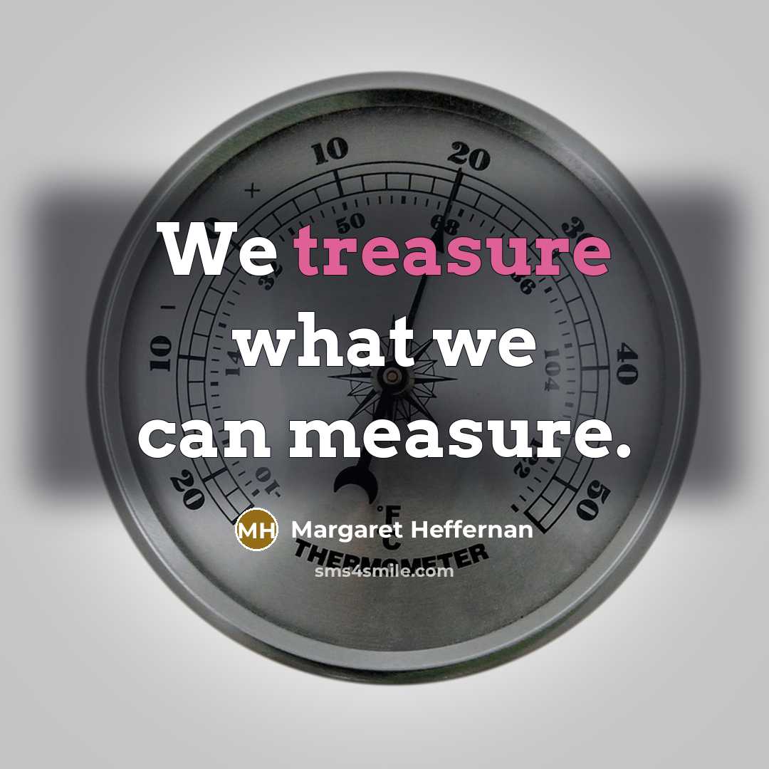 “We treasure what we can measure.” quote by Margaret Heffernan