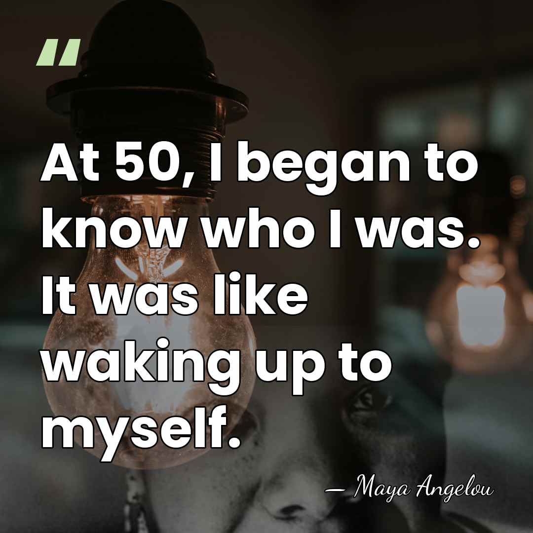 At 50, I began to know who I was. It was like&hellip; - Maya Angelou