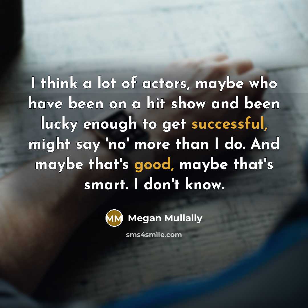 “I think a lot of actors, maybe who have been on a hit show and been lucky enough to get successful, might say 'no' more than I do. And maybe that's good, maybe that's smart. I don't know.” quote by Megan Mullally