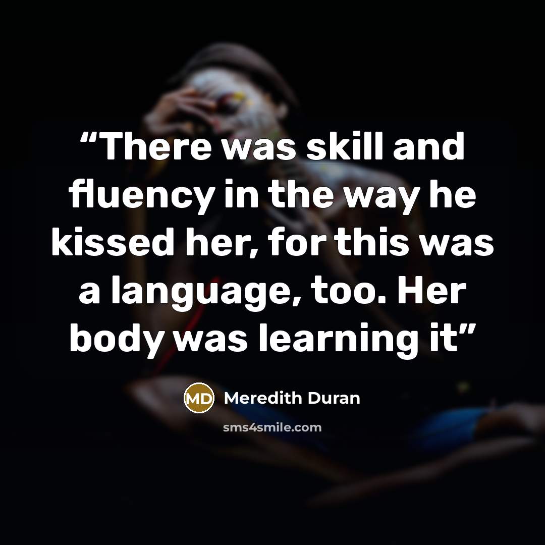 “There was skill and fluency in the way he kissed her, for this was a language, too. Her body was learning it” quote by Meredith Duran