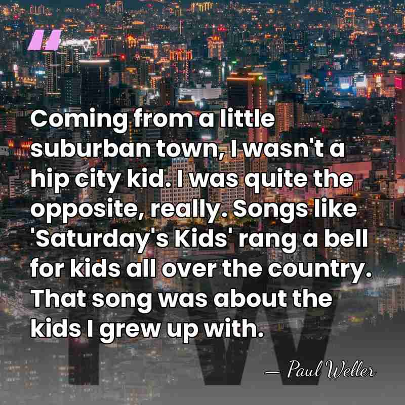 Coming from a little suburban town, I wasn't a hip city kid.&hellip; - Paul Weller