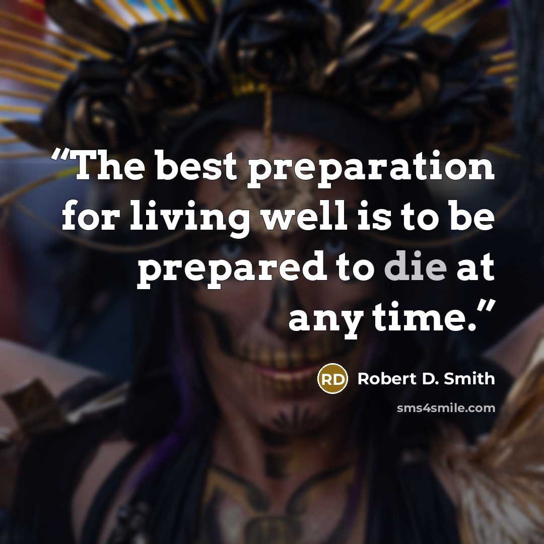 “The best preparation for living well is to be prepared to die at any time.” quote by Robert D. Smith