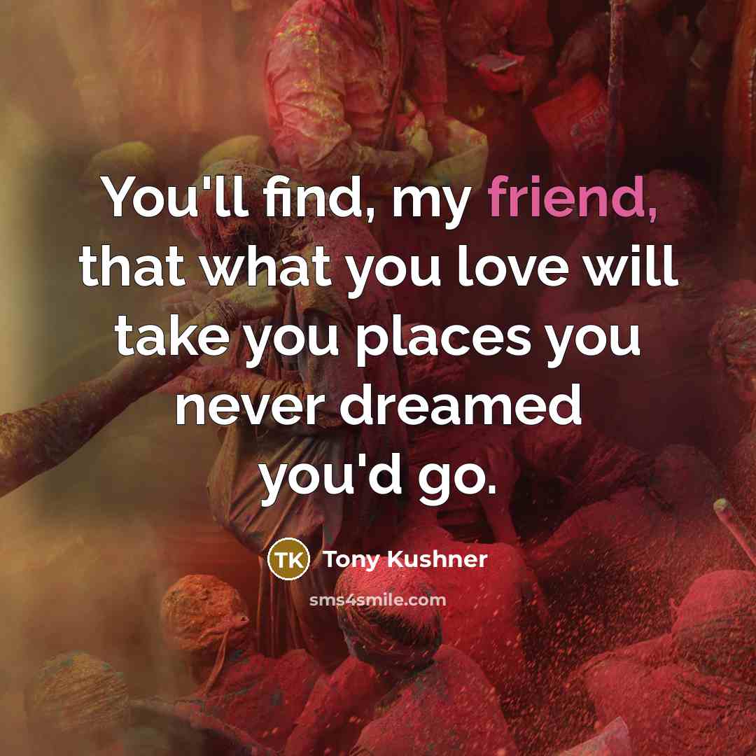 “You'll find, my friend, that what you love will take…” quote by Tony Kushner