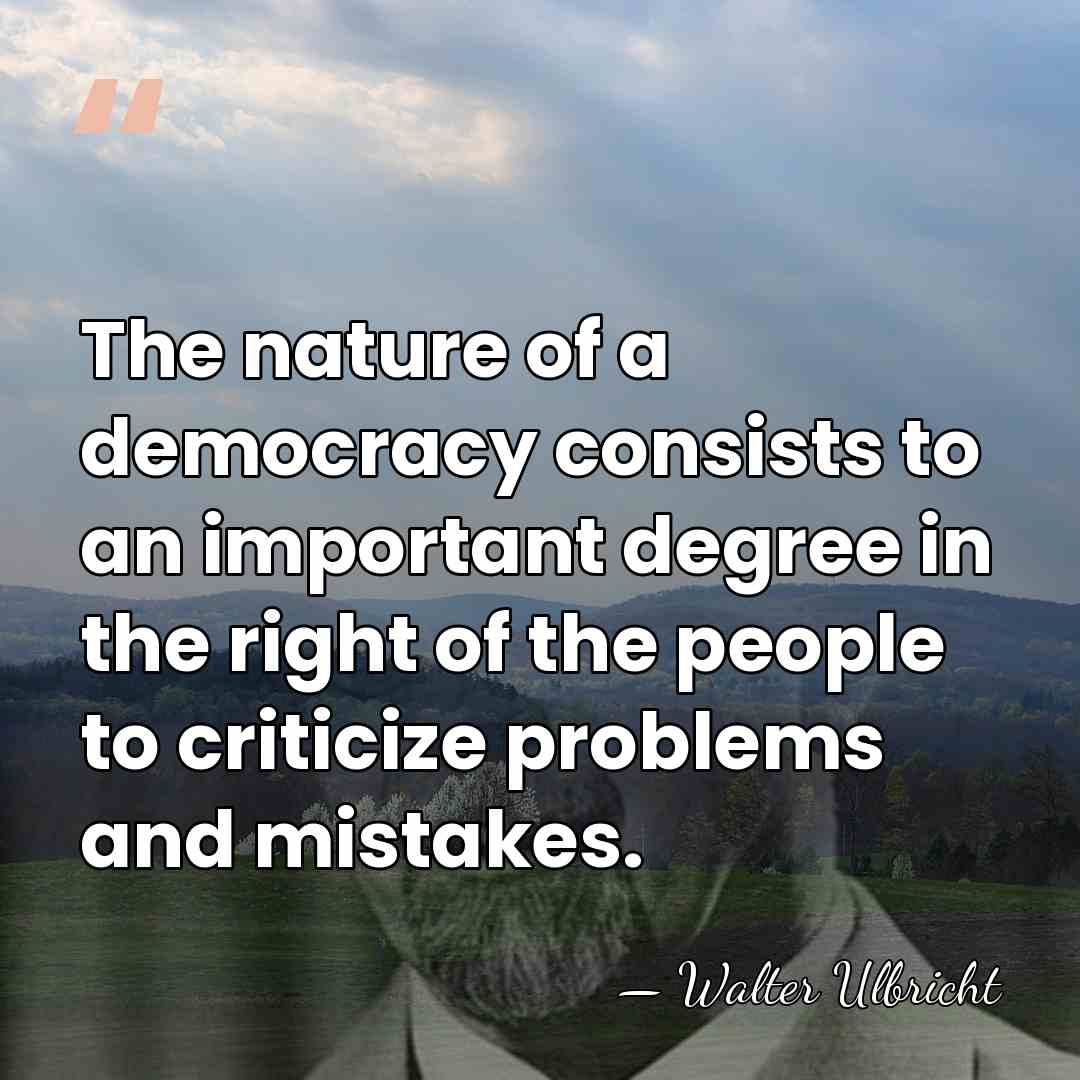The nature of a democracy consists to an important degree in the&hellip; - Walter Ulbricht