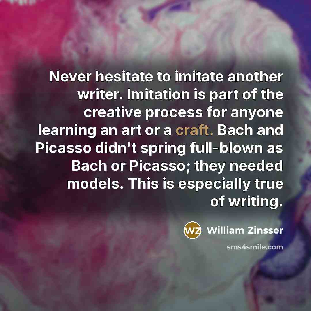 “Never hesitate to imitate another writer. Imitation is part of…” quote by William Zinsser