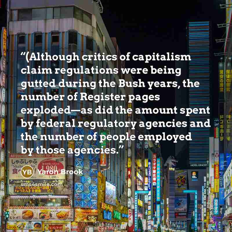 “(Although critics of capitalism claim regulations were being gutted during the Bush years, the number of Register pages exploded—as did the amount spent by federal regulatory agencies and the number of people employed by those agencies.” quote by Yaron Brook