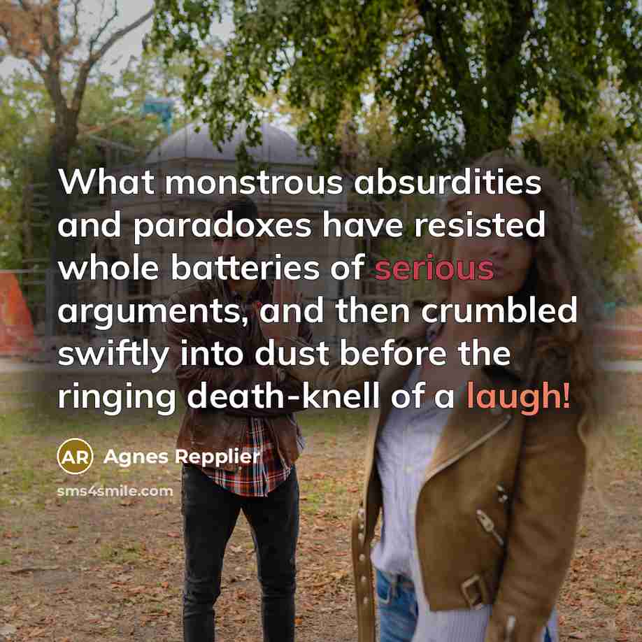“What monstrous absurdities and paradoxes have resisted whole batteries of serious arguments, and then crumbled swiftly into dust before the ringing death-knell of a laugh!” quote by Agnes Repplier