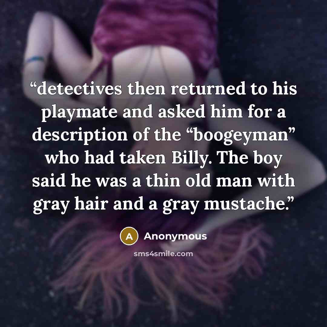 “detectives then returned to his playmate and asked him for a description of the “boogeyman” who had taken Billy. The boy said he was a thin old man with gray hair and a gray mustache.” quote by Anonymous