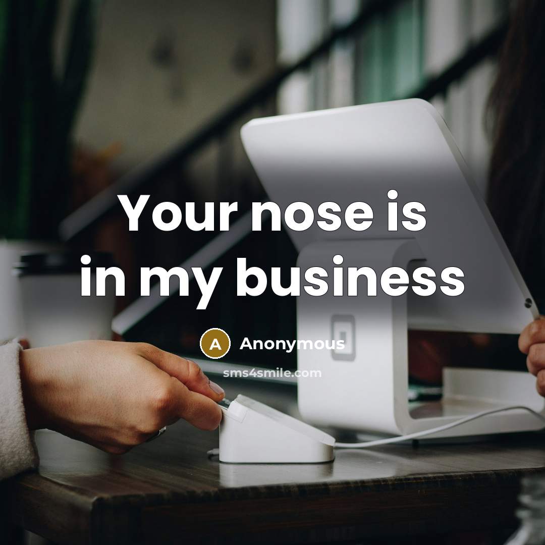 “Your nose is in my business…” quote by Anonymous